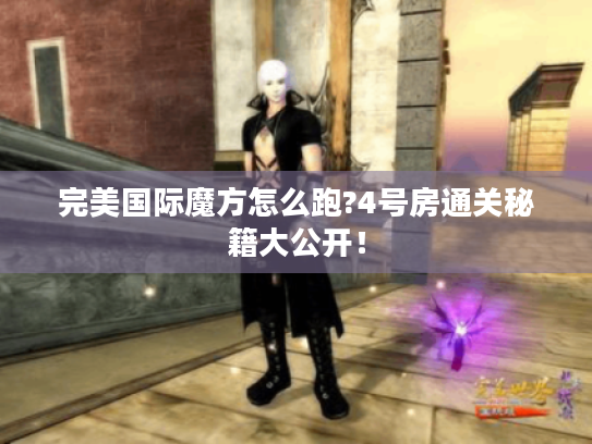 完美国际魔方怎么跑?4号房通关秘籍大公开! 完美国际魔方怎么跑?4号房通关秘籍大公开!
