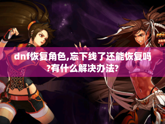 dnf恢复角色,忘下线了还能恢复吗?有什么解决办法?