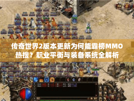 传奇世界2版本更新为何能霸榜MMO热搜?职业平衡与装备系统全解析 传奇世界2版本更新为何能霸榜MMO热搜?职业平衡与装备系统全解析