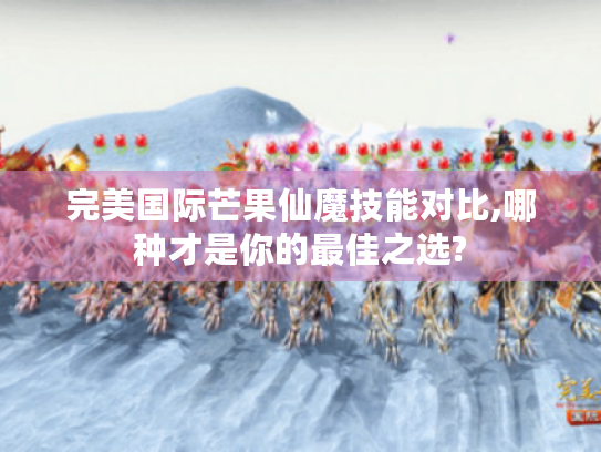 完美国际芒果仙魔技能对比,哪种才是你的最佳之选? 完美国际芒果仙魔技能对比,哪种才是你的最佳之选?
