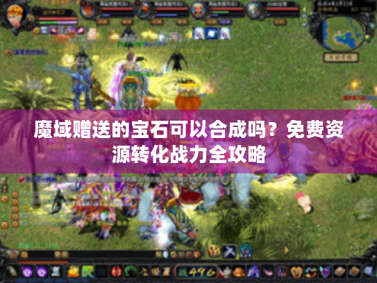 魔域赠送的宝石可以合成吗?免费资源转化战力全攻略 魔域赠送的宝石可以合成吗?免费资源转化战力全攻略