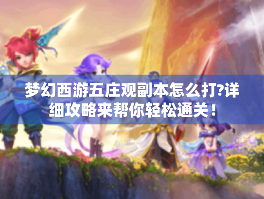 梦幻西游五庄观副本怎么打?详细攻略来帮你轻松通关! 梦幻西游五庄观副本怎么打?详细攻略来帮你轻松通关!