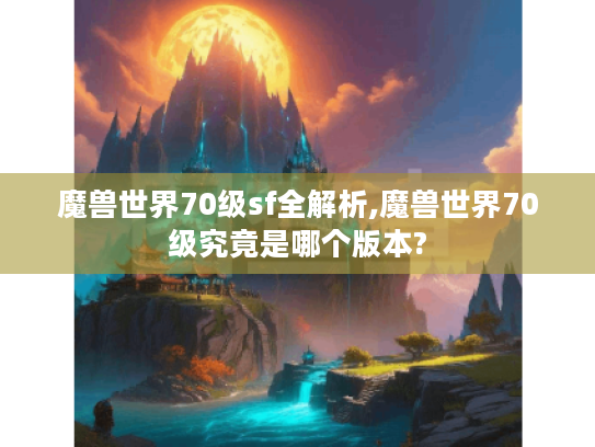 魔兽世界70级sf全解析,魔兽世界70级究竟是哪个版本? 魔兽世界70级sf全解析,魔兽世界70级究竟是哪个版本?