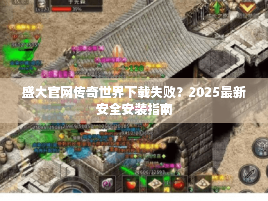 盛大官网传奇世界下载失败?2025最新安全安装指南 盛大官网传奇世界下载失败?2025最新安全安装指南