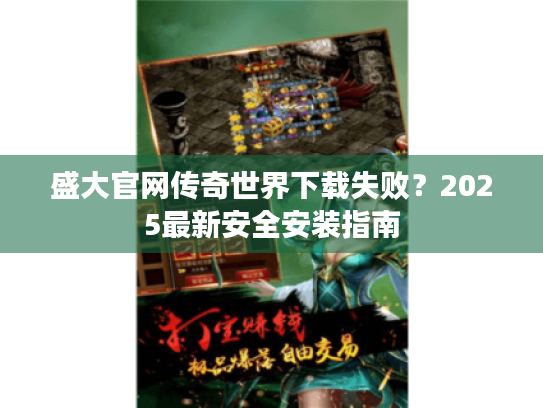 盛大官网传奇世界下载失败?2025最新安全安装指南 盛大官网传奇世界下载失败?2025最新安全安装指南