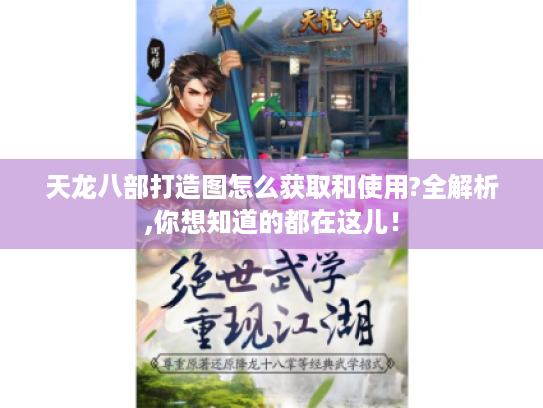 天龙八部打造图怎么获取和使用?全解析,你想知道的都在这儿! 天龙八部打造图怎么获取和使用?全解析,你想知道的都在这儿!