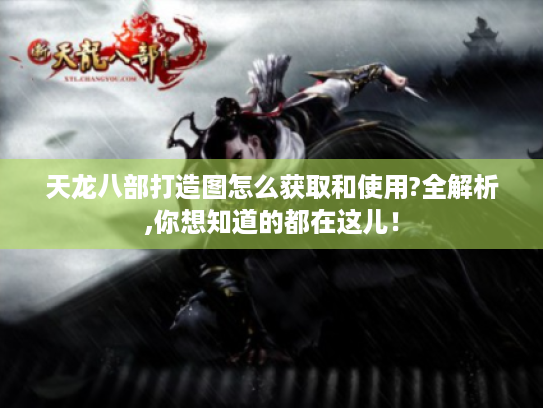 天龙八部打造图怎么获取和使用?全解析,你想知道的都在这儿! 天龙八部打造图怎么获取和使用?全解析,你想知道的都在这儿!