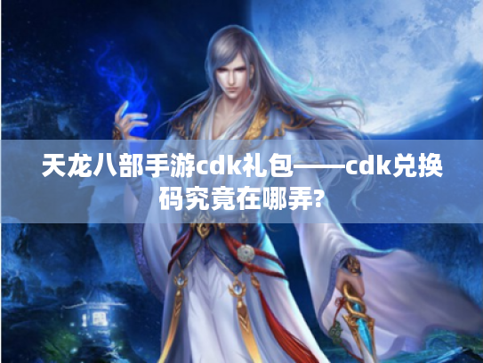 天龙八部手游cdk礼包——cdk兑换码究竟在哪弄? 天龙八部手游cdk礼包——cdk兑换码究竟在哪弄?