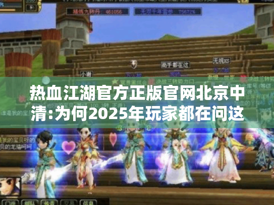 热血江湖官方正版官网北京中清:为何2025年玩家都在问这三个问题?