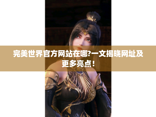 完美世界官方网站在哪?一文揭晓网址及更多亮点! 完美世界官方网站在哪?一文揭晓网址及更多亮点!