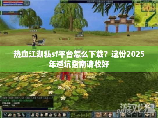 热血江湖私sf平台怎么下载?这份2025年避坑指南请收好 热血江湖私sf平台怎么下载?这份2025年避坑指南请收好