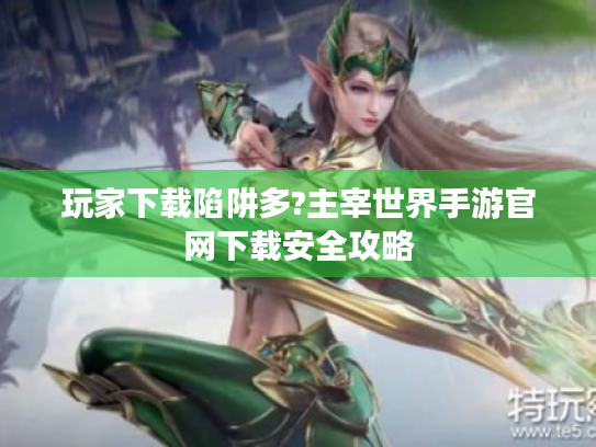 玩家下载陷阱多?主宰世界手游官网下载安全攻略 玩家下载陷阱多?主宰世界手游官网下载安全攻略