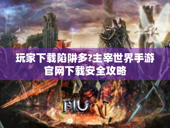 玩家下载陷阱多?主宰世界手游官网下载安全攻略 玩家下载陷阱多?主宰世界手游官网下载安全攻略