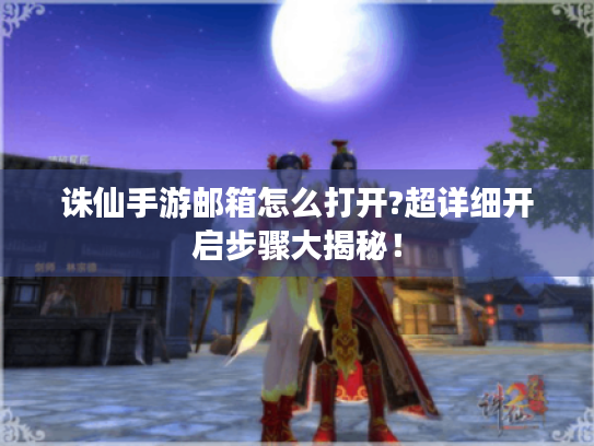 诛仙手游邮箱怎么打开?超详细开启步骤大揭秘! 诛仙手游邮箱怎么打开?超详细开启步骤大揭秘!