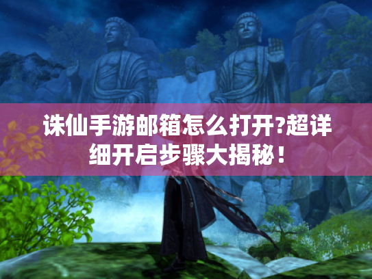 诛仙手游邮箱怎么打开?超详细开启步骤大揭秘! 诛仙手游邮箱怎么打开?超详细开启步骤大揭秘!