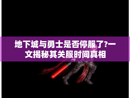 地下城与勇士是否停服了?一文揭秘其关服时间真相 地下城与勇士是否停服了?一文揭秘其关服时间真相