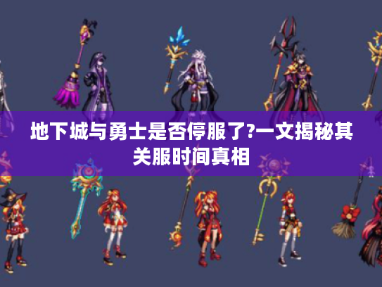 地下城与勇士是否停服了?一文揭秘其关服时间真相 地下城与勇士是否停服了?一文揭秘其关服时间真相
