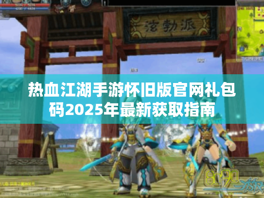 热血江湖手游怀旧版官网礼包码2025年最新获取指南 热血江湖手游怀旧版官网礼包码2025年最新获取指南