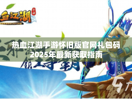 热血江湖手游怀旧版官网礼包码2025年最新获取指南 热血江湖手游怀旧版官网礼包码2025年最新获取指南