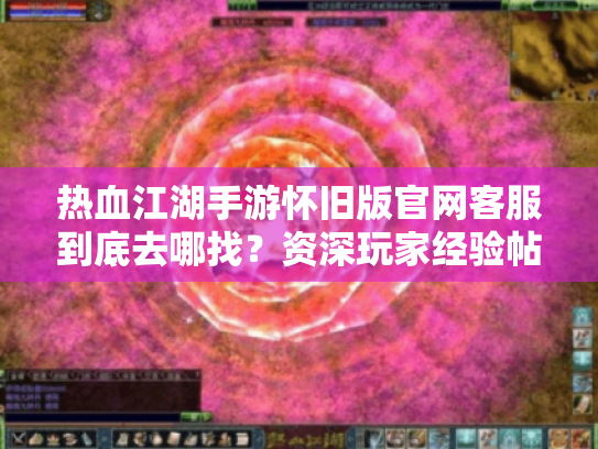 热血江湖手游怀旧版官网客服到底去哪找?资深玩家经验帖 热血江湖手游怀旧版官网客服到底去哪找?资深玩家经验帖