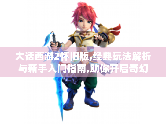 大话西游2怀旧版,经典玩法解析与新手入门指南,助你开启奇幻冒险! 大话西游2怀旧版,经典玩法解析与新手入门指南,助你开启奇幻冒险!