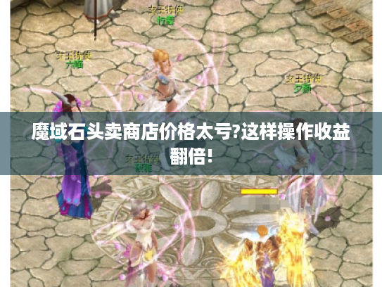 魔域石头卖商店价格太亏?这样操作收益翻倍! 魔域石头卖商店价格太亏?这样操作收益翻倍!