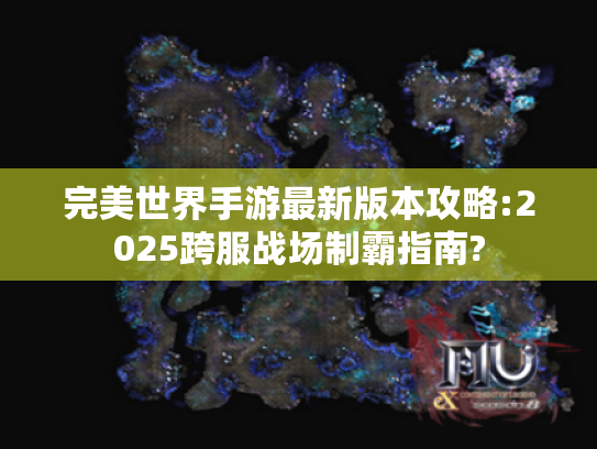 完美世界手游最新版本攻略:2025跨服战场制霸指南? 完美世界手游最新版本攻略:2025跨服战场制霸指南?