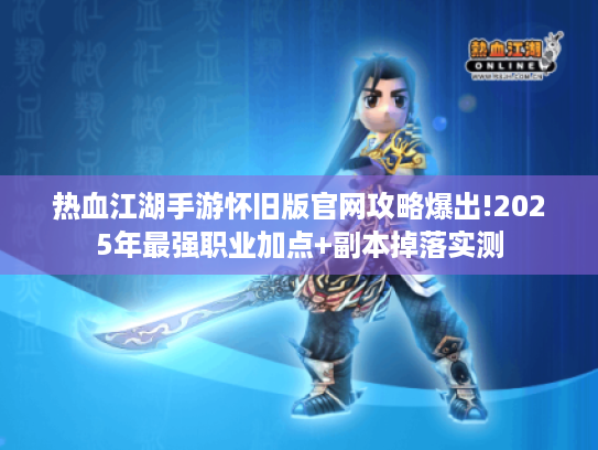 热血江湖手游怀旧版官网攻略爆出!2025年最强职业加点+副本掉落实测