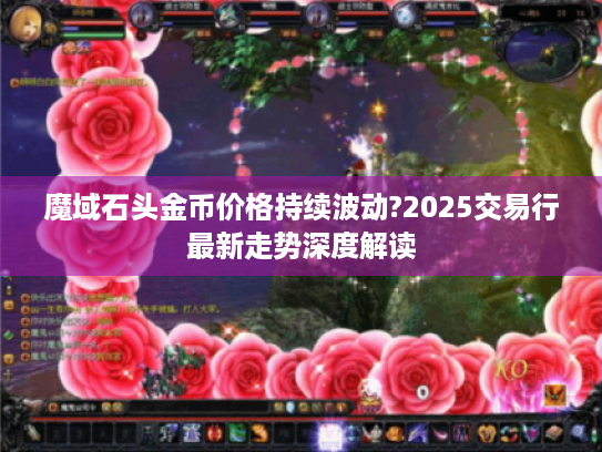 魔域石头金币价格持续波动?2025交易行最新走势深度解读 魔域石头金币价格持续波动?2025交易行最新走势深度解读