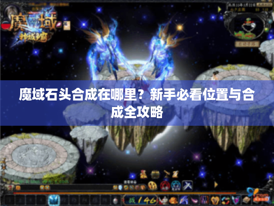 魔域石头合成在哪里?新手必看位置与合成全攻略 魔域石头合成在哪里?新手必看位置与合成全攻略
