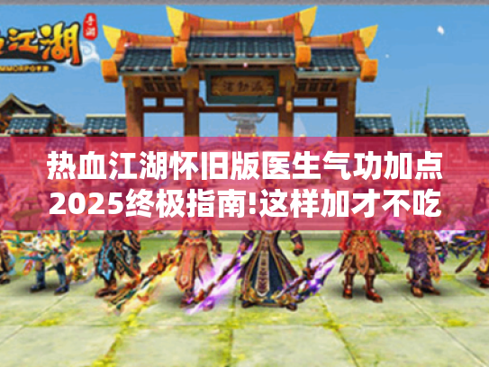 热血江湖怀旧版医生气功加点2025终极指南!这样加才不吃亏?