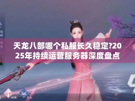 天龙八部哪个私服长久稳定?2025年持续运营服务器深度盘点 天龙八部哪个私服长久稳定?2025年持续运营服务器深度盘点