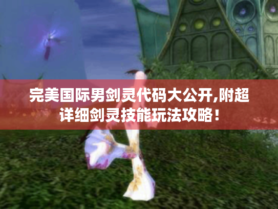 完美国际男剑灵代码大公开,附超详细剑灵技能玩法攻略! 完美国际男剑灵代码大公开,附超详细剑灵技能玩法攻略!