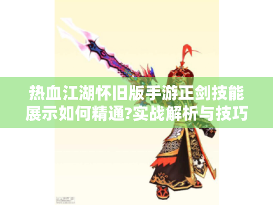 热血江湖怀旧版手游正剑技能展示如何精通?实战解析与技巧分享 热血江湖怀旧版手游正剑技能展示如何精通?实战解析与技巧分享