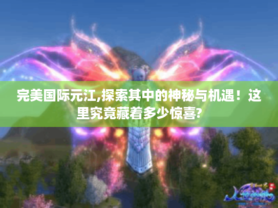 完美国际元江,探索其中的神秘与机遇！这里究竟藏着多少惊喜?