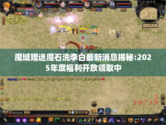 魔域赠送魔石洗李白最新消息揭秘:2025年度福利开放领取中 魔域赠送魔石洗李白最新消息揭秘:2025年度福利开放领取中