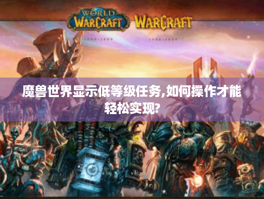 魔兽世界显示低等级任务,如何操作才能轻松实现?