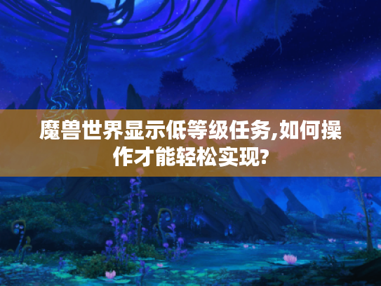 魔兽世界显示低等级任务,如何操作才能轻松实现?