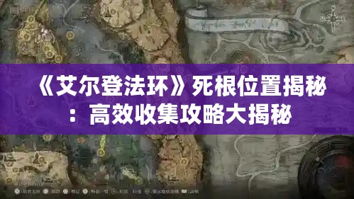 《艾尔登法环》死根位置揭秘:高效收集攻略大揭秘 《艾尔登法环》死根位置揭秘:高效收集攻略大揭秘