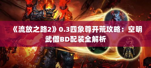 《流放之路2》0.3四象尊开荒攻略:空明武僧BD配装全解析 《流放之路2》0.3四象尊开荒攻略:空明武僧BD配装全解析