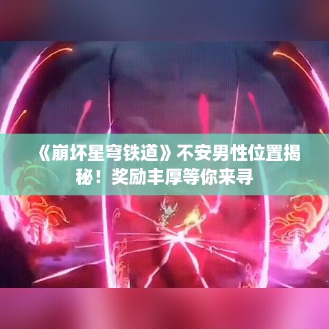 《崩坏星穹铁道》不安男性位置揭秘！奖励丰厚等你来寻