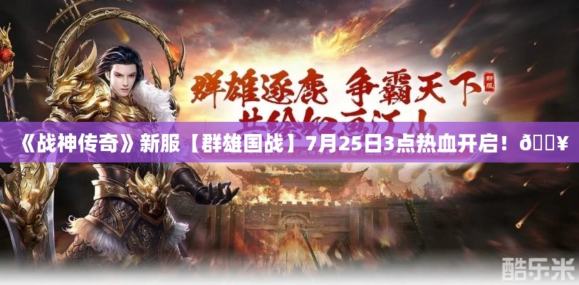 《战神传奇》新服【群雄国战】7月25日3点热血开启!🔥 《战神传奇》新服【群雄国战】7月25日3点热血开启!🔥