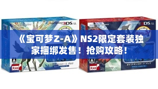 《宝可梦Z-A》NS2限定套装独家捆绑发售!抢购攻略! 《宝可梦Z-A》NS2限定套装独家捆绑发售!抢购攻略!