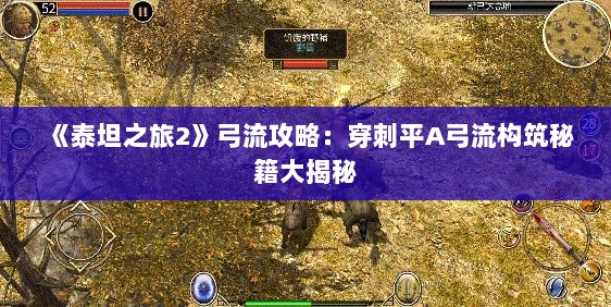 《泰坦之旅2》弓流攻略:穿刺平A弓流构筑秘籍大揭秘 《泰坦之旅2》弓流攻略:穿刺平A弓流构筑秘籍大揭秘