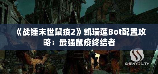 《战锤末世鼠疫2》凯瑞莲Bot配置攻略:最强鼠疫终结者 《战锤末世鼠疫2》凯瑞莲Bot配置攻略:最强鼠疫终结者