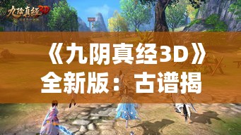 《九阴真经3D》全新版:古谱揭秘,神兵出世,江湖霸主再战巅峰! 《九阴真经3D》全新版:古谱揭秘,神兵出世,江湖霸主再战巅峰!
