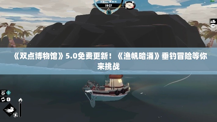 《双点博物馆》5.0免费更新!《渔帆暗涌》垂钓冒险等你来挑战 《双点博物馆》5.0免费更新!《渔帆暗涌》垂钓冒险等你来挑战