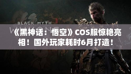 《黑神话:悟空》COS服惊艳亮相!国外玩家耗时6月打造! 《黑神话:悟空》COS服惊艳亮相!国外玩家耗时6月打造!