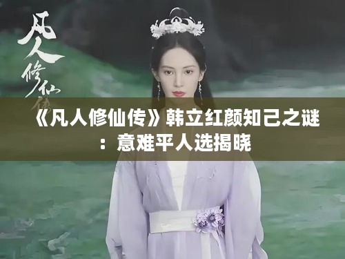 《凡人修仙传》韩立红颜知己之谜:意难平人选揭晓 《凡人修仙传》韩立红颜知己之谜:意难平人选揭晓