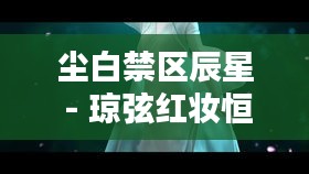 尘白禁区辰星 - 琼弦红妆恒约互动情景,带来绝美视觉与情感共鸣体验 尘白禁区辰星 - 琼弦红妆恒约互动情景,带来绝美视觉与情感共鸣体验